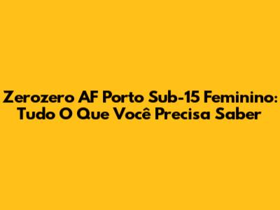 Zerozero AF Porto Sub-15 Feminino: Tudo O Que Você Precisa Saber