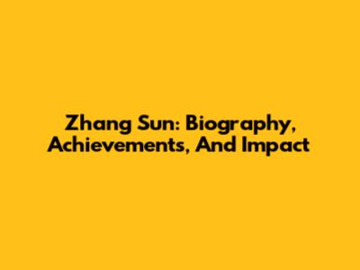 Zhang Sun: Biography, Achievements, And Impact
