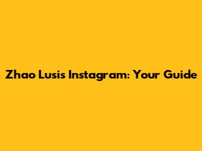 Zhao Lusi's Instagram: Your Guide