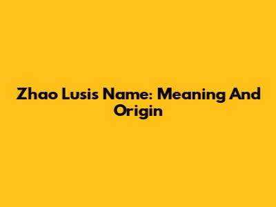 Zhao Lusi's Name: Meaning And Origin