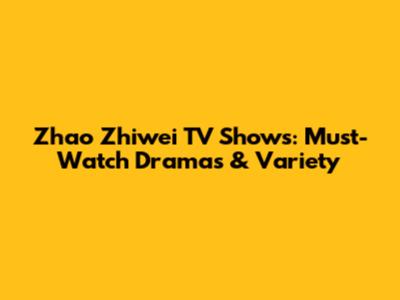 Zhao Zhiwei TV Shows: Must-Watch Dramas & Variety