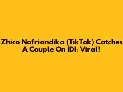 Zhico Nofriandika (TikTok) Catches A Couple On IDI: Viral!