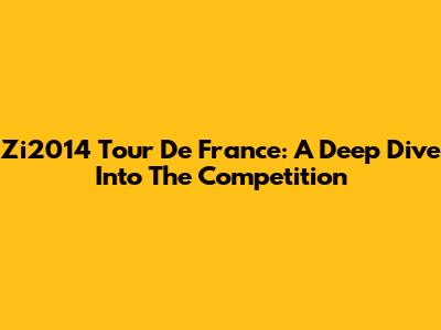 Zi2014 Tour De France: A Deep Dive Into The Competition