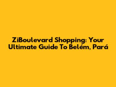 ZiBoulevard Shopping: Your Ultimate Guide To Belém, Pará