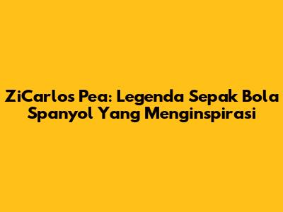 ZiCarlos Pea: Legenda Sepak Bola Spanyol Yang Menginspirasi