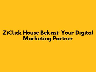 ZiClick House Bekasi: Your Digital Marketing Partner