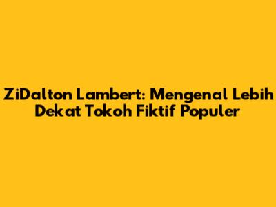ZiDalton Lambert: Mengenal Lebih Dekat Tokoh Fiktif Populer