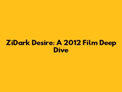 ZiDark Desire: A 2012 Film Deep Dive