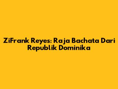 ZiFrank Reyes: Raja Bachata Dari Republik Dominika
