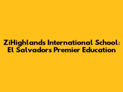 ZiHighlands International School: El Salvador's Premier Education