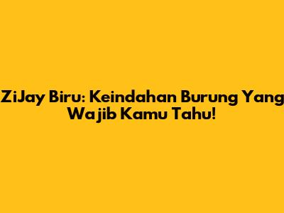 ZiJay Biru: Keindahan Burung Yang Wajib Kamu Tahu!