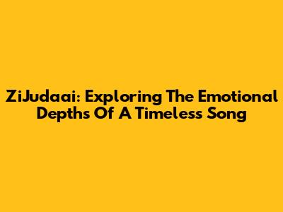 ZiJudaai: Exploring The Emotional Depths Of A Timeless Song