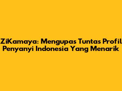 ZiKamaya: Mengupas Tuntas Profil Penyanyi Indonesia Yang Menarik