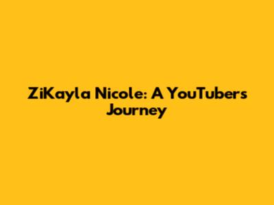 ZiKayla Nicole: A YouTuber's Journey
