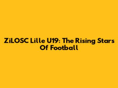 ZiLOSC Lille U19: The Rising Stars Of Football