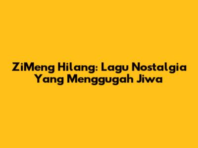 ZiMeng Hilang: Lagu Nostalgia Yang Menggugah Jiwa