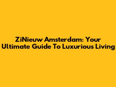 ZiNieuw Amsterdam: Your Ultimate Guide To Luxurious Living