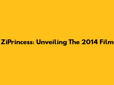 ZiPrincess: Unveiling The 2014 Film