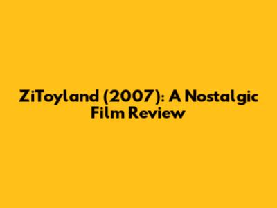 ZiToyland (2007): A Nostalgic Film Review