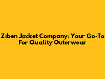 Ziben Jacket Company: Your Go-To For Quality Outerwear