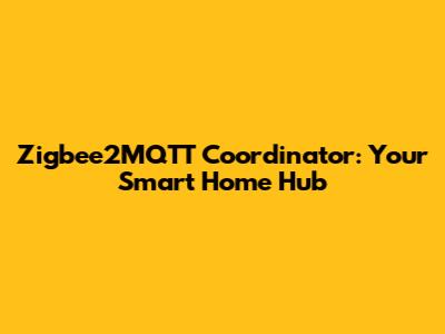 Zigbee2MQTT Coordinator: Your Smart Home Hub