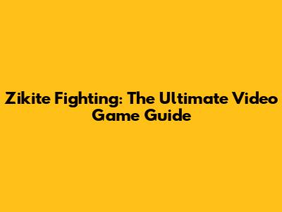 Zikite Fighting: The Ultimate Video Game Guide