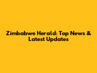 Zimbabwe Herald: Top News & Latest Updates