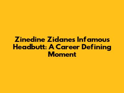 Zinedine Zidane's Infamous Headbutt: A Career Defining Moment