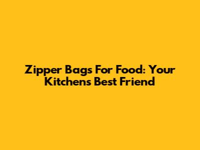 Zipper Bags For Food: Your Kitchen's Best Friend
