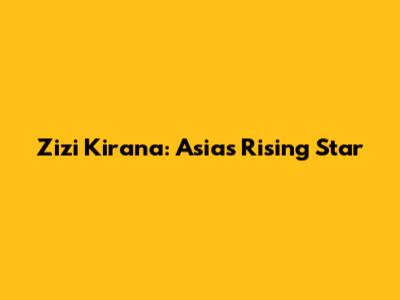 Zizi Kirana: Asia's Rising Star