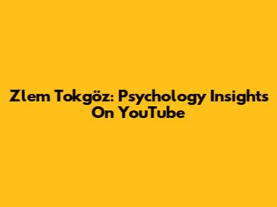 Zlem Tokgöz: Psychology Insights On YouTube