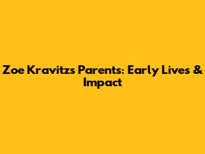 Zoe Kravitz's Parents: Early Lives & Impact