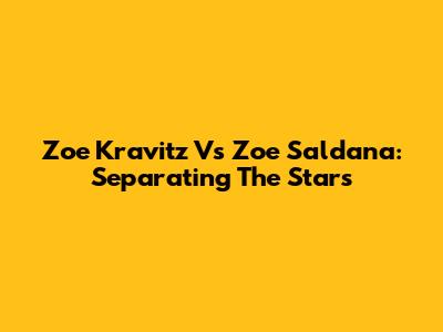 Zoe Kravitz Vs Zoe Saldana: Separating The Stars