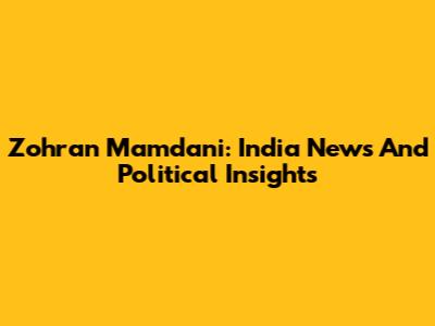 Zohran Mamdani: India News And Political Insights