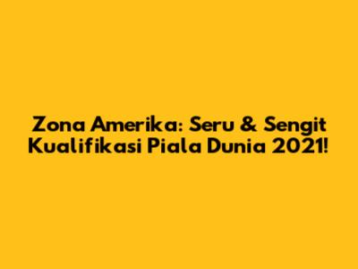 Zona Amerika: Seru & Sengit Kualifikasi Piala Dunia 2021!