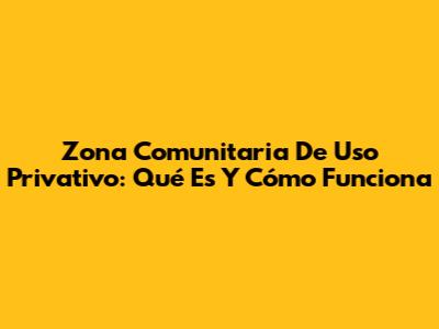 Zona Comunitaria De Uso Privativo: Qué Es Y Cómo Funciona