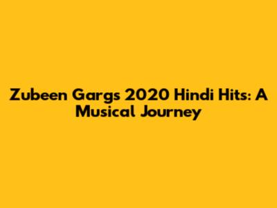 Zubeen Garg's 2020 Hindi Hits: A Musical Journey