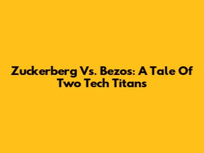Zuckerberg Vs. Bezos: A Tale Of Two Tech Titans