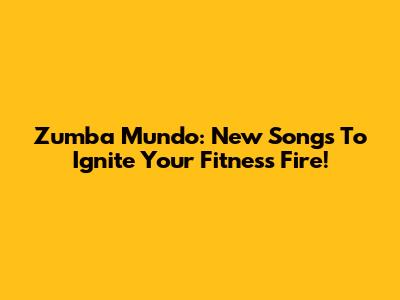 Zumba Mundo: New Songs To Ignite Your Fitness Fire!